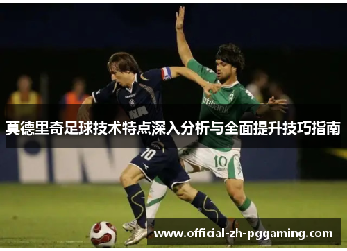 莫德里奇足球技术特点深入分析与全面提升技巧指南