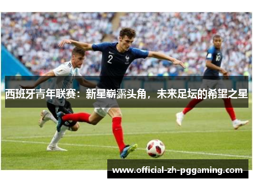 西班牙青年联赛：新星崭露头角，未来足坛的希望之星
