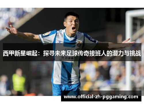 西甲新星崛起：探寻未来足球传奇接班人的潜力与挑战
