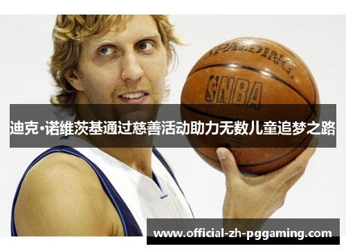 迪克·诺维茨基通过慈善活动助力无数儿童追梦之路