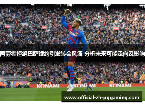 阿劳霍拒绝巴萨续约引发转会风波 分析未来可能走向及影响