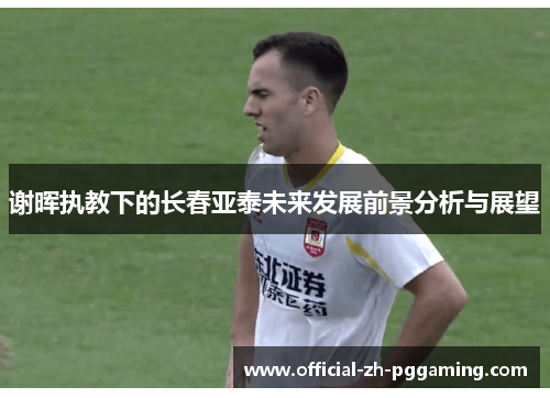 谢晖执教下的长春亚泰未来发展前景分析与展望