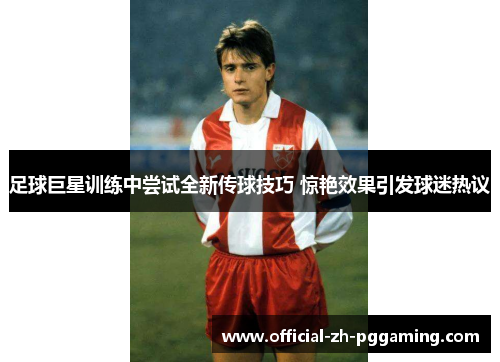 足球巨星训练中尝试全新传球技巧 惊艳效果引发球迷热议