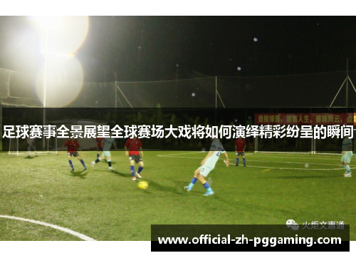 足球赛事全景展望全球赛场大戏将如何演绎精彩纷呈的瞬间