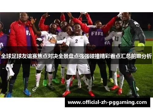 全球足球友谊赛焦点对决全景盘点强强碰撞精彩看点汇总前瞻分析