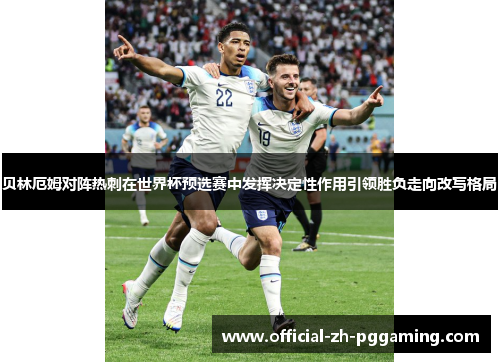 贝林厄姆对阵热刺在世界杯预选赛中发挥决定性作用引领胜负走向改写格局