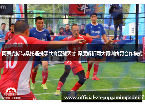 阿贾克斯与桑托斯携手共育足球天才 深度解析两大青训传奇合作模式