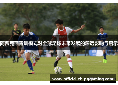 阿贾克斯青训模式对全球足球未来发展的深远影响与启示