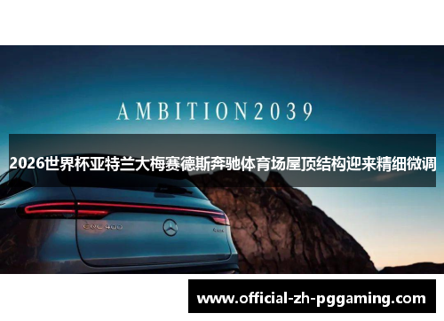 2026世界杯亚特兰大梅赛德斯奔驰体育场屋顶结构迎来精细微调