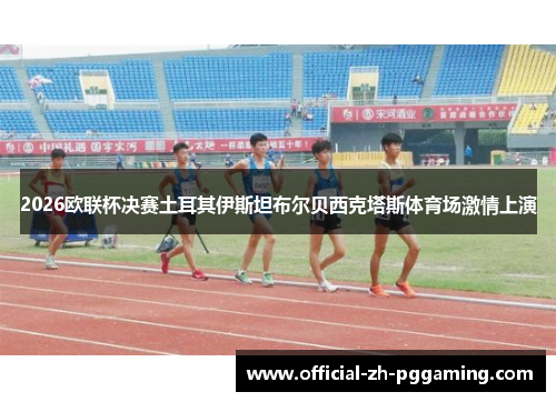 2026欧联杯决赛土耳其伊斯坦布尔贝西克塔斯体育场激情上演