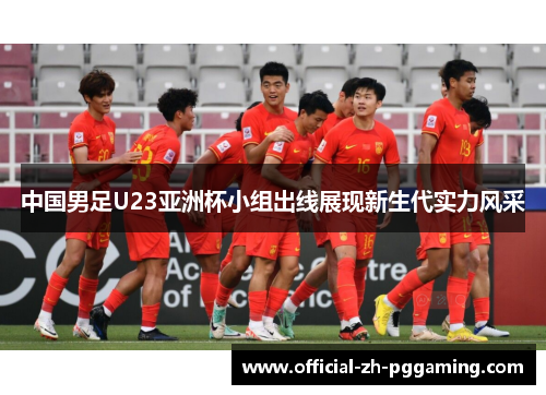 中国男足U23亚洲杯小组出线展现新生代实力风采