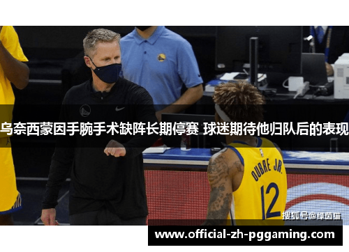 乌奈西蒙因手腕手术缺阵长期停赛 球迷期待他归队后的表现