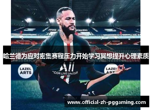 哈兰德为应对密集赛程压力开始学习冥想提升心理素质