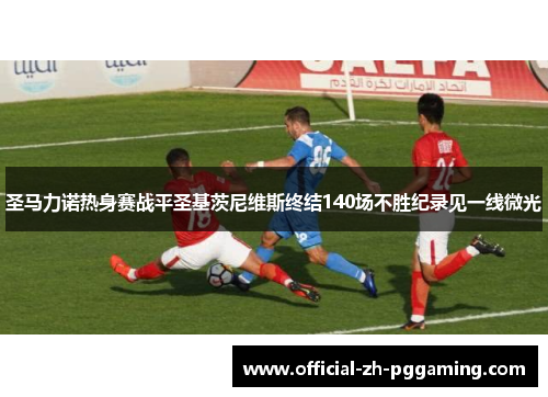 圣马力诺热身赛战平圣基茨尼维斯终结140场不胜纪录见一线微光