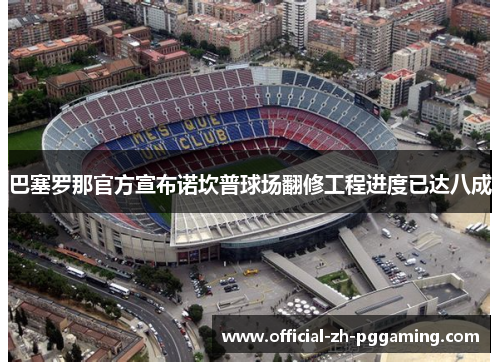 巴塞罗那官方宣布诺坎普球场翻修工程进度已达八成