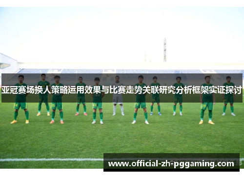亚冠赛场换人策略运用效果与比赛走势关联研究分析框架实证探讨