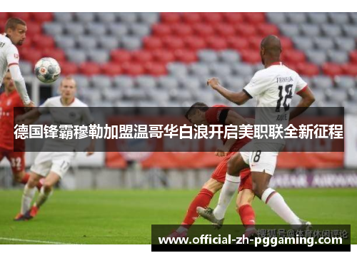 德国锋霸穆勒加盟温哥华白浪开启美职联全新征程
